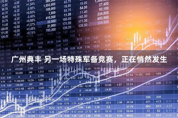 广州典丰 另一场特殊军备竞赛，正在悄然发生