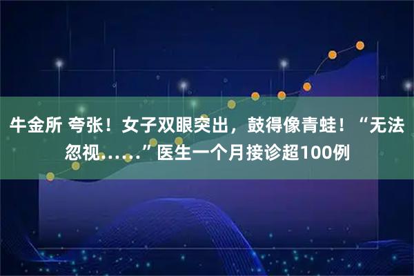牛金所 夸张！女子双眼突出，鼓得像青蛙！“无法忽视……”医生一个月接诊超100例